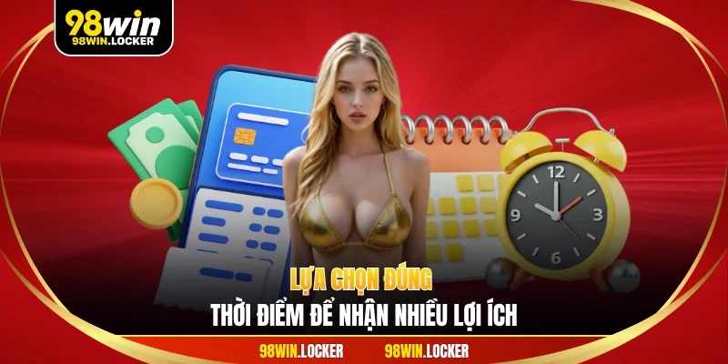 Lựa chọn đúng thời điểm để nhận nhiều lợi ích