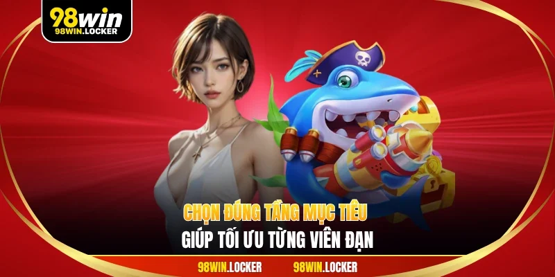 Chọn đúng tầng mục tiêu giúp tối ưu từng viên đạn